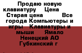 “Продаю новую клавиатуру“ › Цена ­ 500 › Старая цена ­ 750 - Все города Компьютеры и игры » Клавиатуры и мыши   . Ямало-Ненецкий АО,Губкинский г.